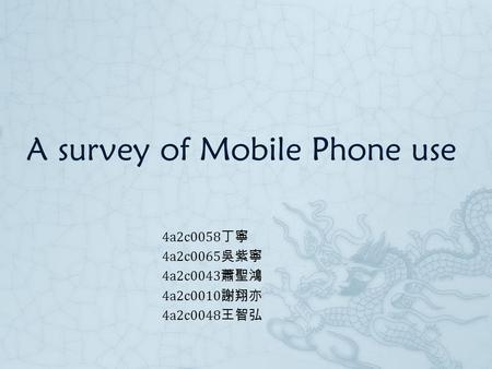 A survey of Mobile Phone use 4a2c0058 丁寧 4a2c0065 吳紫寧 4a2c0043 蕭聖鴻 4a2c0010 謝翔亦 4a2c0048 王智弘.