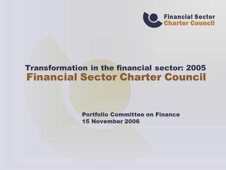 Transformation in the financial sector: 2005 Financial Sector Charter Council Portfolio Committee on Finance 15 November 2006.