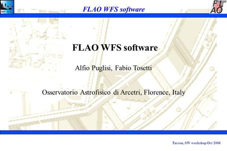 Tucson, SW workshop Oct 2006 FLAO WFS software Alfio Puglisi, Fabio Tosetti Osservatorio Astrofisico di Arcetri, Florence, Italy.