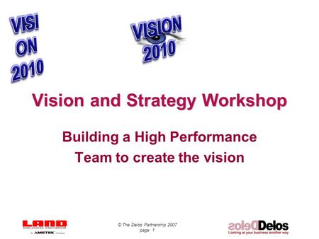 © The Delos Partnership 2007 page 1 Vision and Strategy Workshop Building a High Performance Team to create the vision.