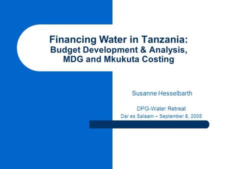 Financing Water in Tanzania: Budget Development & Analysis, MDG and Mkukuta Costing Susanne Hesselbarth DPG-Water Retreat Dar es Salaam – September 8,