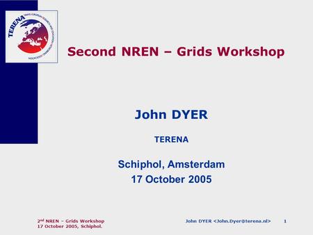 John DYER 2 nd NREN – Grids Workshop 17 October 2005, Schiphol. 1 Second NREN – Grids Workshop John DYER TERENA Schiphol, Amsterdam 17 October 2005.