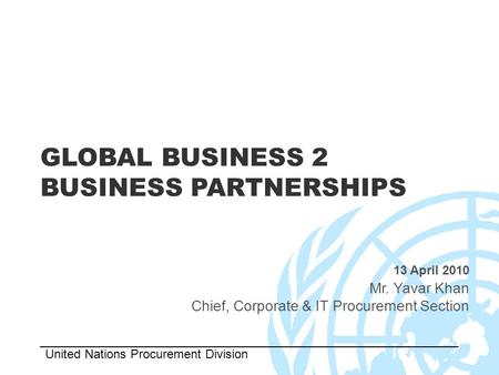 GLOBAL BUSINESS 2 BUSINESS PARTNERSHIPS 13 April 2010 Mr. Yavar Khan Chief, Corporate & IT Procurement Section United Nations Procurement Division.