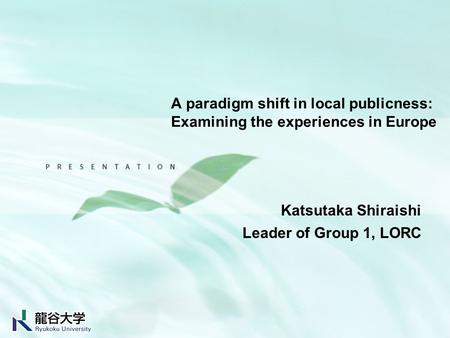 A paradigm shift in local publicness: Examining the experiences in Europe Katsutaka Shiraishi Leader of Group 1, LORC.