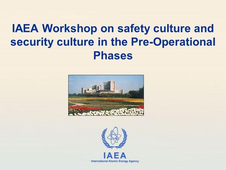 IAEA International Atomic Energy Agency IAEA Workshop on safety culture and security culture in the Pre-Operational Phases.