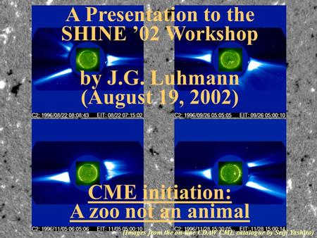 A Presentation to the SHINE ’02 Workshop by J.G. Luhmann (August 19, 2002) CME initiation: A zoo not an animal (Images from the on-line CDAW CME catalogue.