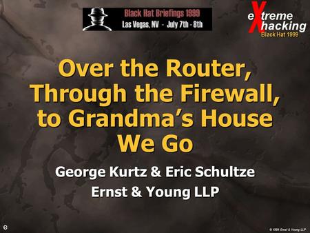 © 1999 Ernst & Young LLP e e treme hacking Black Hat 1999 Over the Router, Through the Firewall, to Grandma’s House We Go George Kurtz & Eric Schultze.