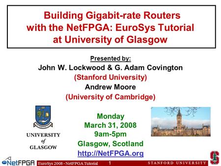 EuroSys 2008 - NetFPGA Tutorial 1 S T A N F O R D U N I V E R S I T Y Presented by: John W. Lockwood & G. Adam Covington (Stanford University) Andrew Moore.