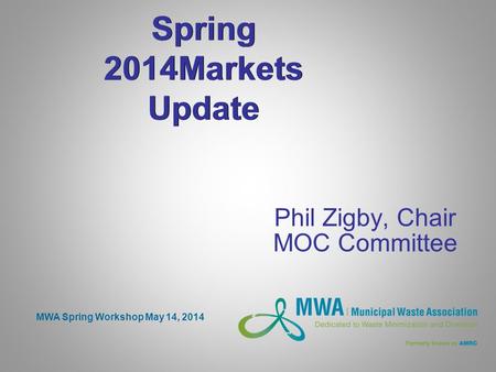 Spring 2014Markets Update Phil Zigby, Chair MOC Committee MWA Spring Workshop May 14, 2014.