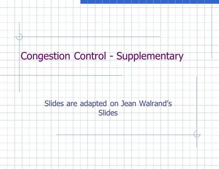 Congestion Control - Supplementary Slides are adapted on Jean Walrand’s Slides.