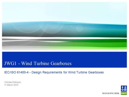 Christer Eriksson 11 March 2010 JWG1 - Wind Turbine Gearboxes IEC/ISO 61400-4 - Design Requirements for Wind Turbine Gearboxes.