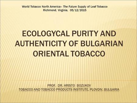 ECOLOGYCAL PURITY AND AUTHENTICITY OF BULGARIAN ORIENTAL TOBACCO World Tobacco North America– The Future Supply of Leaf Tobacco Richmond, Virginia, 05/12/2015.