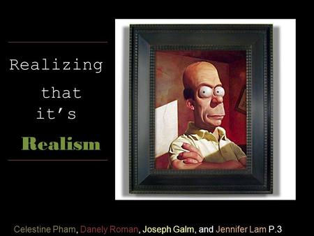 Realizing that it’s Realism Celestine Pham, Danely Roman, Joseph Galm, and Jennifer Lam P.3.