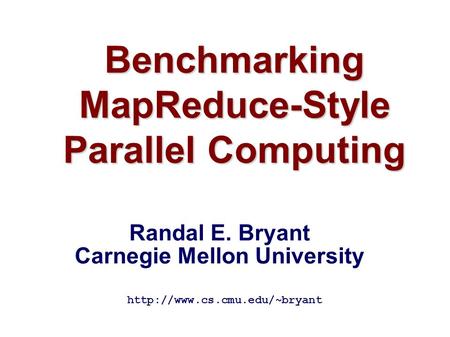 Benchmarking MapReduce-Style Parallel Computing  Randal E. Bryant Carnegie Mellon University.