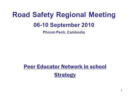 1 Road Safety Regional Meeting 06-10 September 2010 Phnom Penh, Cambodia Peer Educator Network in school Strategy.