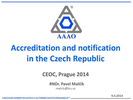 ASOCIACE AKREDITOVANÝCH A AUTORIZOVANÝCH ORGANIZACÍ ® Accreditation and notification in the Czech Republic 9.4.2014 RNDr. Pavel Malčík CEOC,