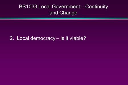 BS1033 Local Government – Continuity and Change 2. Local democracy – is it viable?