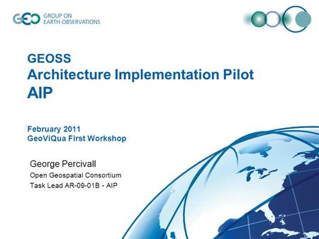 GEOSS Architecture Implementation Pilot AIP February 2011 GeoViQua First Workshop George Percivall Open Geospatial Consortium Task Lead AR-09-01B - AIP.