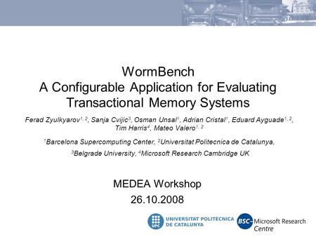 WormBench A Configurable Application for Evaluating Transactional Memory Systems MEDEA Workshop 26.10.2008 Ferad Zyulkyarov 1, 2, Sanja Cvijic 3, Osman.