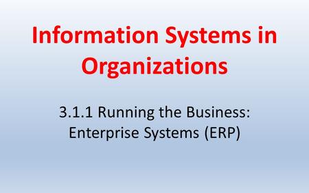 Information Systems in Organizations 3.1.1 Running the Business: Enterprise Systems (ERP)