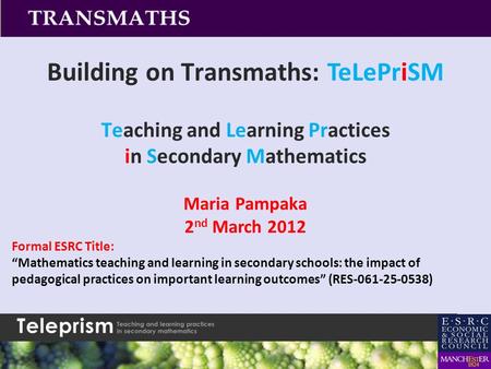 Building on Transmaths: TeLePriSM Teaching and Learning Practices in Secondary Mathematics Maria Pampaka 2 nd March 2012 Formal ESRC Title: “Mathematics.