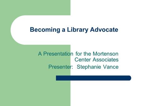 Becoming a Library Advocate A Presentation for the Mortenson Center Associates Presenter: Stephanie Vance.