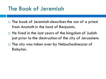  The book of Jeremiah describes the son of a priest from Anatoth in the land of Benjamin.  He lived in the last years of the kingdom of Judah just prior.