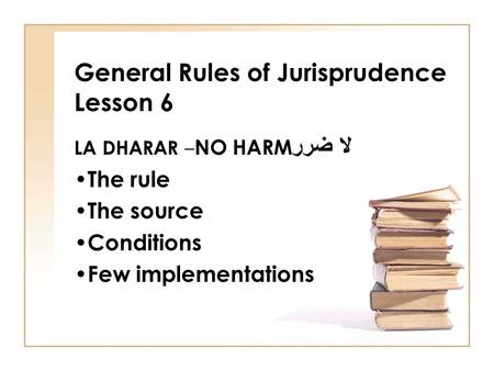 General Rules of Jurisprudence Lesson 6 LA DHARAR – NO HARM لا ضرر The rule The source Conditions Few implementations.