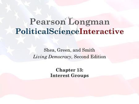 Pearson Longman PoliticalScienceInteractive Shea, Green, and Smith Living Democracy, Second Edition Chapter 13: Interest Groups.