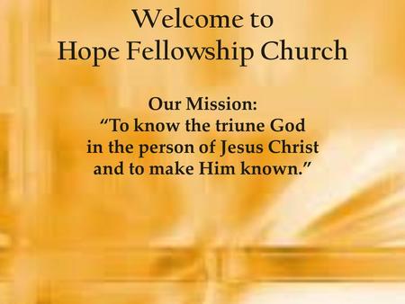 Welcome to Hope Fellowship Church Our Mission: “To know the triune God in the person of Jesus Christ and to make Him known.”