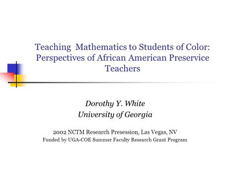 Teaching Mathematics to Students of Color: Perspectives of African American Preservice Teachers Dorothy Y. White University of Georgia 2002 NCTM Research.