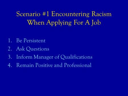 Scenario #1 Encountering Racism When Applying For A Job 1.Be Persistent 2.Ask Questions 3.Inform Manager of Qualifications 4.Remain Positive and Professional.