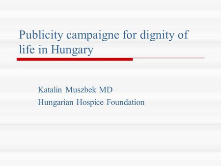 Publicity campaigne for dignity of life in Hungary Katalin Muszbek MD Hungarian Hospice Foundation.