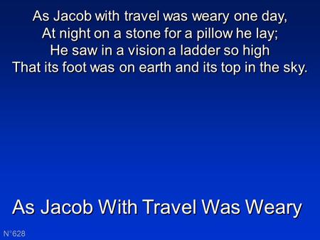 As Jacob With Travel Was Weary N°628 As Jacob with travel was weary one day, At night on a stone for a pillow he lay; He saw in a vision a ladder so high.