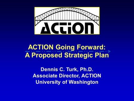 ACTION Going Forward: A Proposed Strategic Plan Dennis C. Turk, Ph.D. Associate Director, ACTION University of Washington.