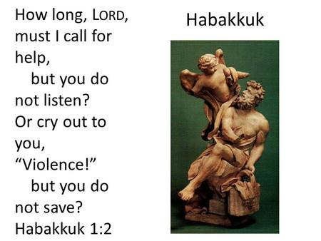 Habakkuk How long, L ORD, must I call for help, but you do not listen? Or cry out to you, “Violence!” but you do not save? Habakkuk 1:2.