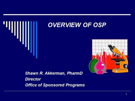 1 OVERVIEW OF OSP Shawn R. Akkerman, PharmD Director Office of Sponsored Programs.