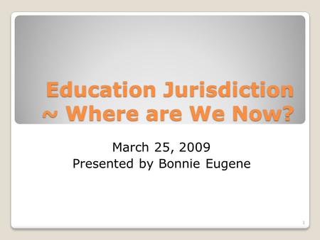 Education Jurisdiction ~ Where are We Now? March 25, 2009 Presented by Bonnie Eugene 1.