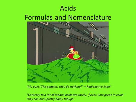 Acids Formulas and Nomenclature “My eyes! The goggles, they do nothing!” – Radioactive Man* *Contrary to a lot of media, acids are rarely, if ever, lime.