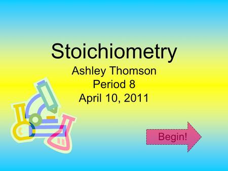 Stoichiometry Ashley Thomson Period 8 April 10, 2011 Begin!