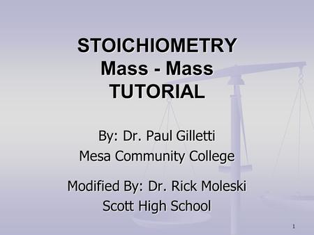 1 STOICHIOMETRY Mass - Mass TUTORIAL By: Dr. Paul Gilletti Mesa Community College Modified By: Dr. Rick Moleski Scott High School.