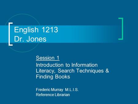 English 1213 Dr. Jones Session 1 Introduction to Information Literacy, Search Techniques & Finding Books Frederic Murray M.L.I.S. Reference Librarian.