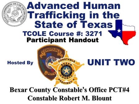 Advanced Human Trafficking in the State of Texas TCOLE Course #: 3271 Participant Handout Hosted By Bexar County Constable ’ s Office PCT#4 Constable Robert.