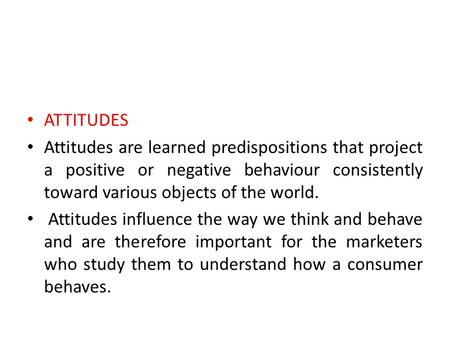 ATTITUDES Attitudes are learned predispositions that project a positive or negative behaviour consistently toward various objects of the world. Attitudes.