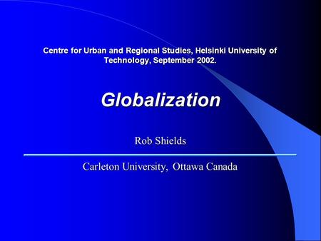 Centre for Urban and Regional Studies, Helsinki University of Technology, September 2002. Globalization Rob Shields Carleton University, Ottawa Canada.