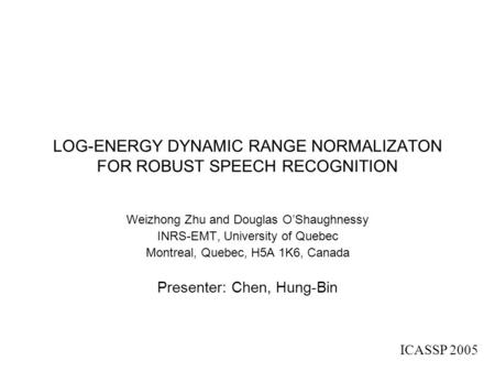 LOG-ENERGY DYNAMIC RANGE NORMALIZATON FOR ROBUST SPEECH RECOGNITION Weizhong Zhu and Douglas O’Shaughnessy INRS-EMT, University of Quebec Montreal, Quebec,