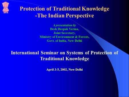 Protection of Traditional Knowledge -The Indian Perspective A presentation by Desh Deepak Verma, Joint Secretary, Ministry of Environment & Forests, Govt.