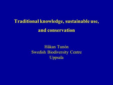 Traditional knowledge, sustainable use, and conservation Håkan Tunón Swedish Biodiversity Centre Uppsala.