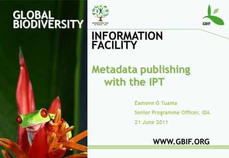 GLOBAL BIODIVERSITY INFORMATION FACILITY Éamonn Ó Tuama Senior Programme Officer, IDA 21 June 2011 WWW.GBIF.ORG Metadata publishing with the IPT.