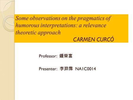 Some observations on the pragmatics of humorous interpretations: a relevance theoretic approach CARMEN CURCÓ Professor: 鍾榮富 Presenter: 李羿霈 NA1C0014.